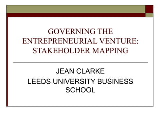 GOVERNING THE
ENTREPRENEURIAL VENTURE:
STAKEHOLDER MAPPING
JEAN CLARKE
LEEDS UNIVERSITY BUSINESS
SCHOOL
 