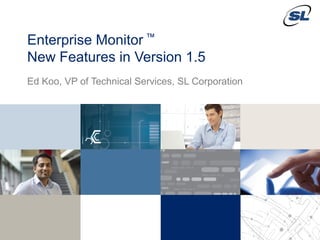 © 2012 SL Corporation. All Rights Reserved. 
© 2014 SL Corporation. 1 All Rights Reserved. 
Enterprise Monitor ™ New Features in Version 1.5 
Ed Koo, VP of Technical Services, SL Corporation  