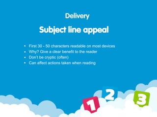 Delivery
First 30 - 50 characters readable on most devices
Why? Give a clear benefit to the reader
Don’t be cryptic (often)
Can affect actions taken when reading
Subject line appeal
 