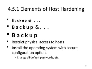  B a c k u p & . . .
 B a c k u p & . . .
 B a c k u p
 Restrict physical access to hosts
 Install the operating system with secure
configuration options
• Change all default passwords, etc.
27
4.5.1 Elements of Host Hardening
 