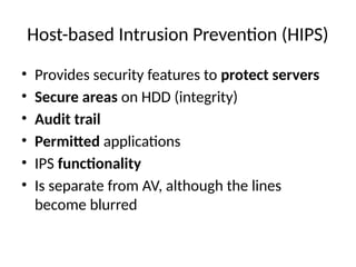 Host-based Intrusion Prevention (HIPS)
• Provides security features to protect servers
• Secure areas on HDD (integrity)
• Audit trail
• Permitted applications
• IPS functionality
• Is separate from AV, although the lines
become blurred
 