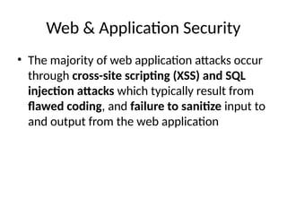 Web & Application Security
• The majority of web application attacks occur
through cross-site scripting (XSS) and SQL
injection attacks which typically result from
flawed coding, and failure to sanitize input to
and output from the web application
 