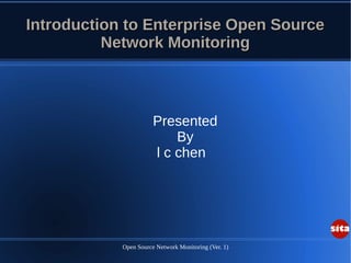Open Source Network Monitoring (Ver. 1)
Introduction to Enterprise Open SourceIntroduction to Enterprise Open Source
Network MonitoringNetwork Monitoring
Presented
By
l c chen
 