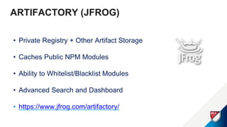 ARTIFACTORY (JFROG)
• Private Registry + Other Artifact Storage
• Caches Public NPM Modules
• Ability to Whitelist/Blacklist Modules
• Advanced Search and Dashboard
• https://www.jfrog.com/artifactory/
 