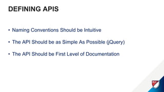 DEFINING APIS
• Naming Conventions Should be Intuitive
• The API Should be as Simple As Possible (jQuery)
• The API Should be First Level of Documentation
 