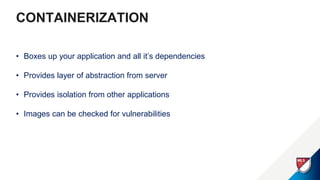 CONTAINERIZATION
• Boxes up your application and all it’s dependencies
• Provides layer of abstraction from server
• Provides isolation from other applications
• Images can be checked for vulnerabilities
 