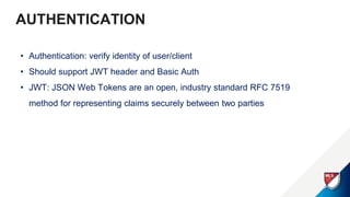AUTHENTICATION
• Authentication: verify identity of user/client
• Should support JWT header and Basic Auth
• JWT: JSON Web Tokens are an open, industry standard RFC 7519
method for representing claims securely between two parties
 