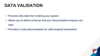DATA VALIDATION
• Prevents dirty data from entering your system
• Allows you to define schemas that your documentation engines can
read
• Provides in code documentation on valid endpoint parameters
 
