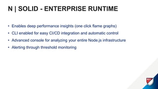 N | SOLID - ENTERPRISE RUNTIME
• Enables deep performance insights (one click flame graphs)
• CLI enabled for easy CI/CD integration and automatic control
• Advanced console for analyzing your entire Node.js infrastructure
• Alerting through threshold monitoring
 