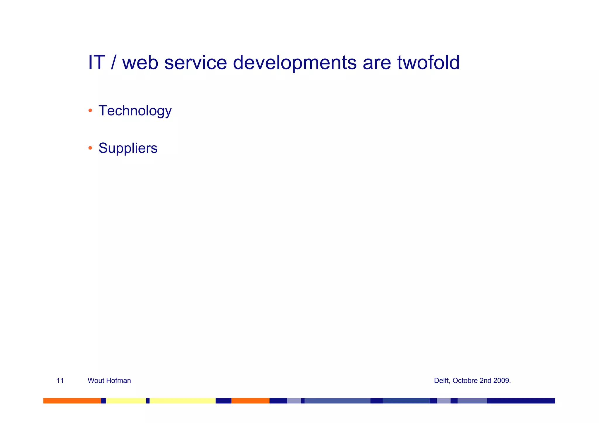 IT / web service developments are twofold

     • Technology

     • Suppliers




11   Wout Hofman                           Delft, Octobre 2nd 2009.
 