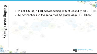 • Install Ubuntu 14.04 server edition with at least 4 to 8 GB 
• All connections to the server will be made via a SSH Client 
Ge+ng 
Azure 
Ready 
 