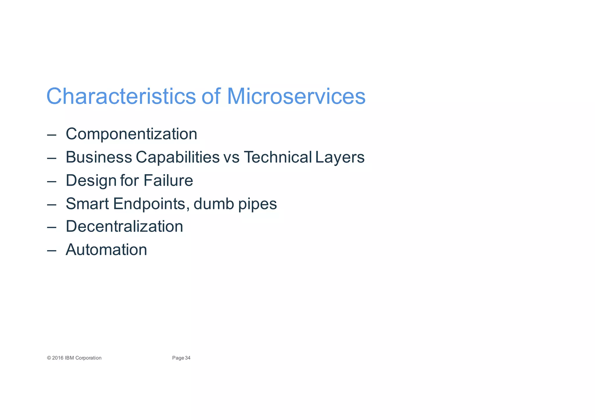 34Page©"2016"IBM"Corporation
Characteristics"of"Microservices
– Componentization
– Business"Capabilities"vs"Technical"Layers
– Design"for"Failure
– Smart"Endpoints,"dumb"pipes
– Decentralization
– Automation
 