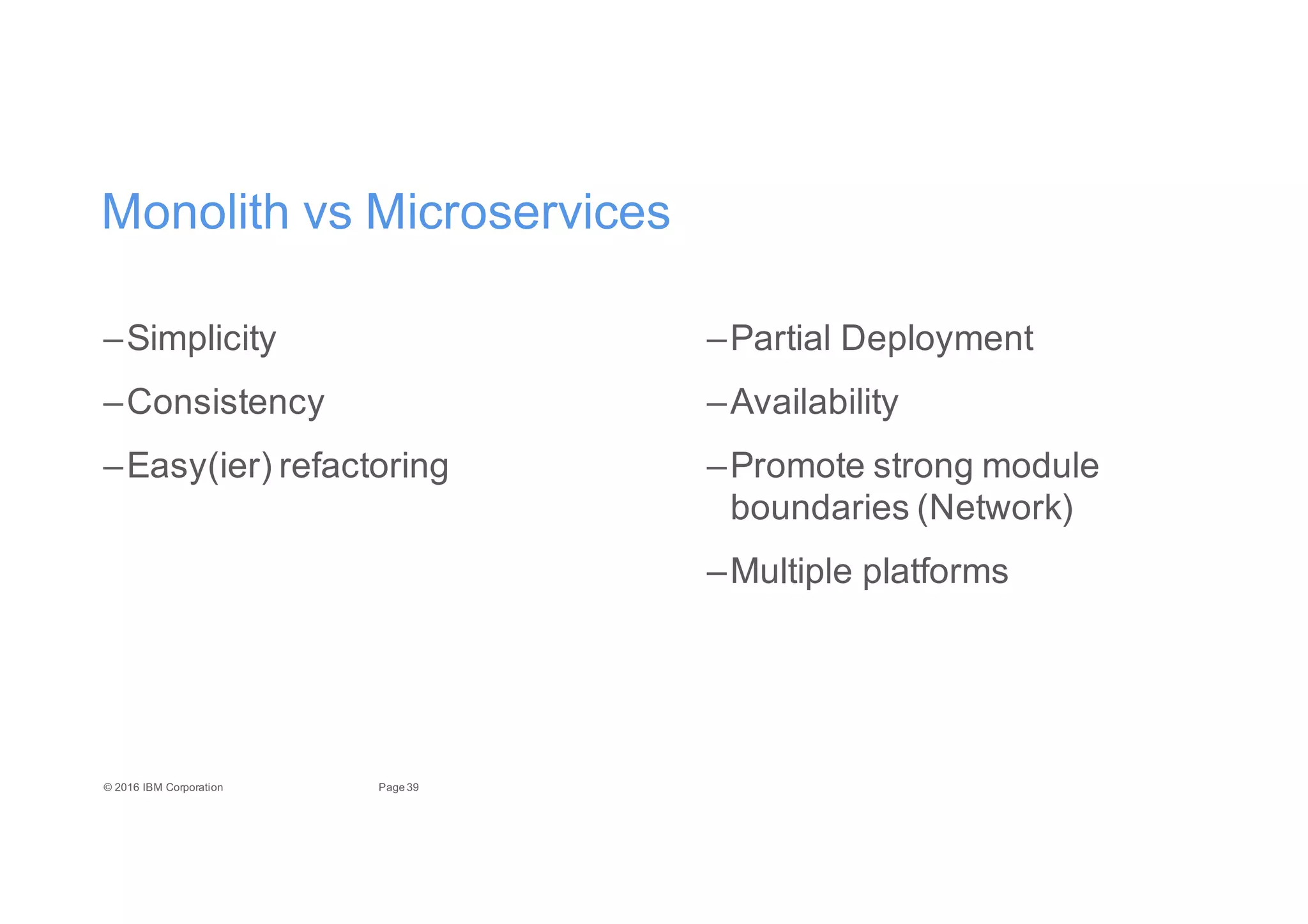 39Page©"2016"IBM"Corporation
Monolith"vs"Microservices
–Partial"Deployment
–Availability
–Promote"strong"module"
boundaries"(Network)
–Multiple"platforms
–Simplicity
–Consistency
–Easy(ier)"refactoring
 