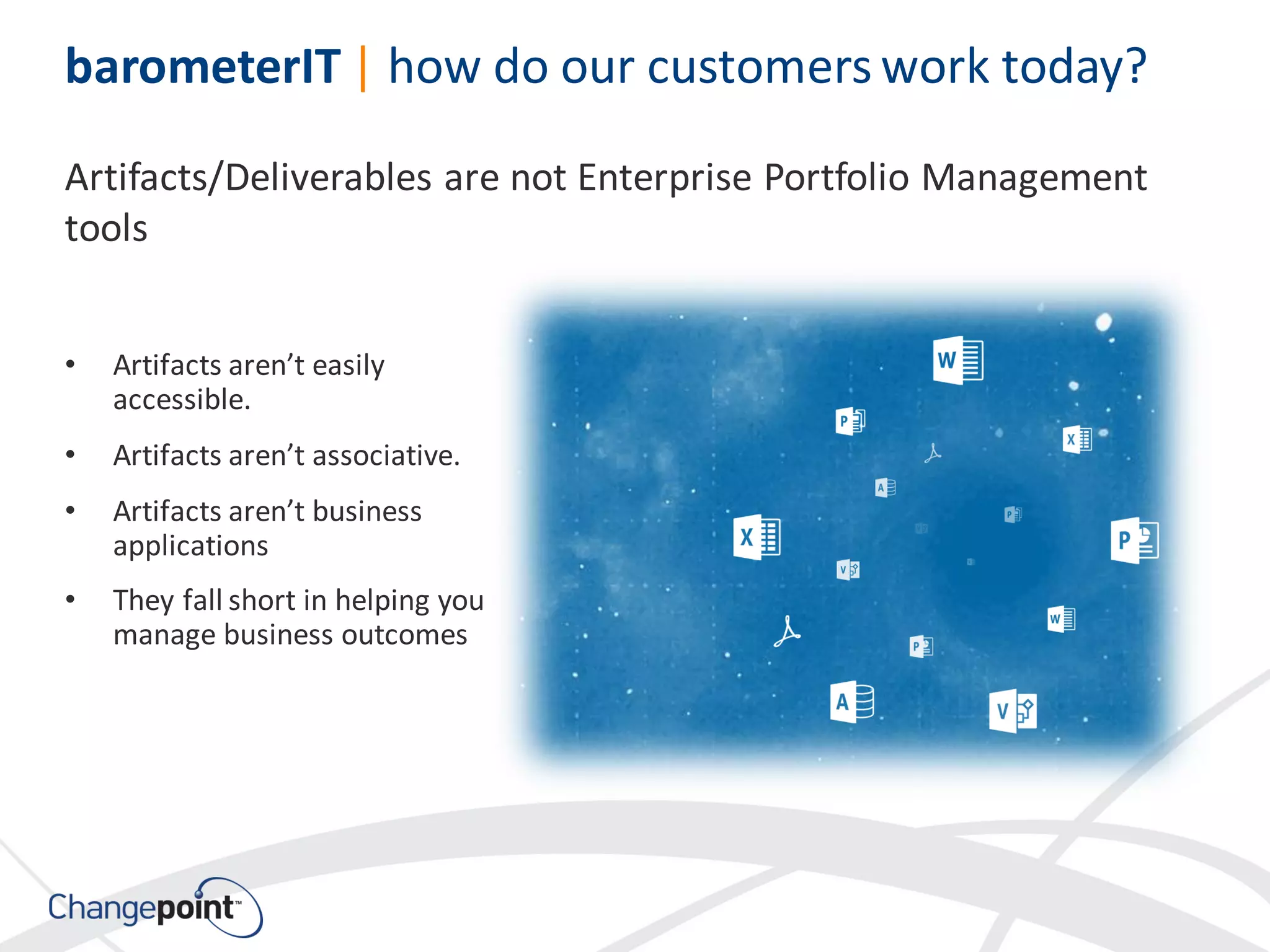 barometerIT | how do our customers work today?
• Artifacts aren’t easily
accessible.
• Artifacts aren’t associative.
• Artifacts aren’t business
applications
• They fall short in helping you
manage business outcomes
Artifacts/Deliverables are not Enterprise Portfolio Management
tools
 
