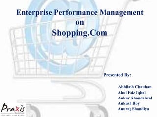 Enterprise Performance Management
on
Shopping.Com
Presented By:
Abhilash Chauhan
Abul Faiz Iqbal
Ankur Khandelwal
Ankush Roy
Anurag Shandlya
 