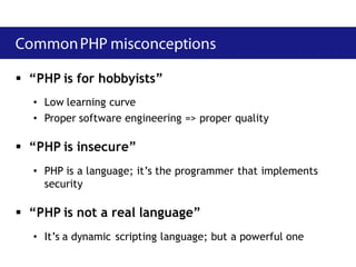  “PHP is for hobbyists”
  • Low learning curve
  • Proper software engineering => proper quality

 “PHP is insecure”
  • PHP is a language; it’s the programmer that implements
    security

 “PHP is not a real language”
  • It’s a dynamic scripting language; but a powerful one
 