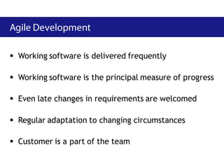  Working software is delivered frequently

 Working software is the principal measure of progress

 Even late changes in requirements are welcomed

 Regular adaptation to changing circumstances

 Customer is a part of the team
 