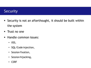  Security is not an afterthought, it should be built within
  the system
 Trust no one
 Handle common issues:
   • XSS,
   • SQL/Code injection,
   • Session fixation,
   • Session hijacking,
   • CSRF
 