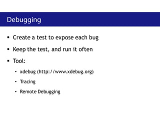  Create a test to expose each bug

 Keep the test, and run it often
 Tool:
   • xdebug (http://www.xdebug.org)

   • Tracing

   • Remote Debugging
 