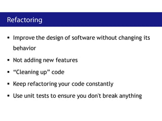  Improve the design of software without changing its
  behavior

 Not adding new features

 “Cleaning up” code
 Keep refactoring your code constantly

 Use unit tests to ensure you don't break anything
 