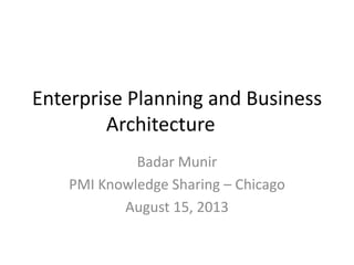 Enterprise Planning and Business
Architecture
Badar Munir
PMI Knowledge Sharing – Chicago
August 15, 2013
 