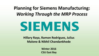 Hillary Raya, Ramon Rodriguez, Julius
Malone & Nikhil Chandankhede
Winter 2016
CSU East Bay
Planning for Siemens Manufacturing:
Working Through the MRP Process
 
