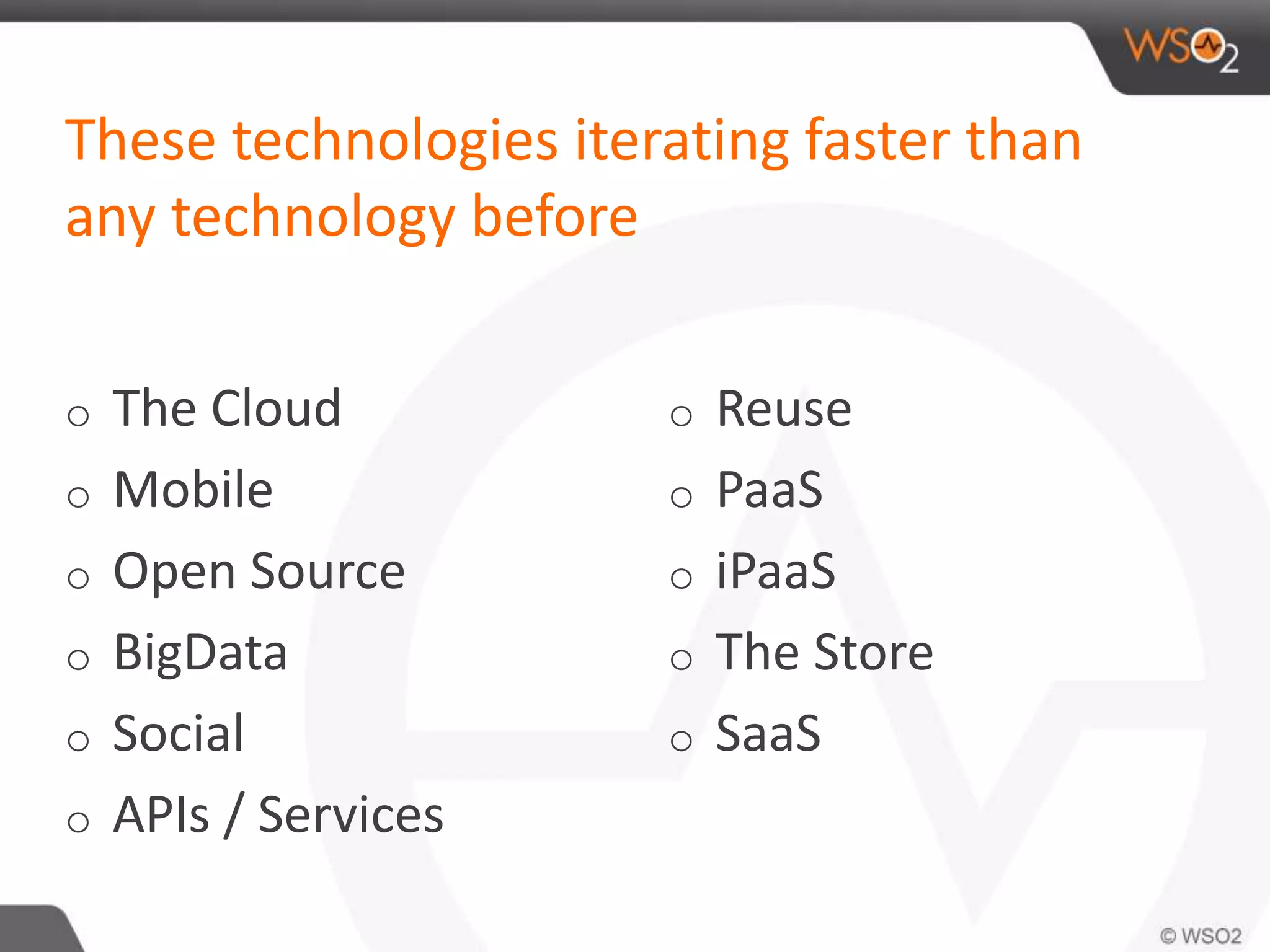 These technologies iterating faster than 
any technology before 
o The Cloud 
o Mobile 
o Open Source 
o BigData 
o Social 
o APIs / Services 
o Reuse 
o PaaS 
o iPaaS 
o The Store 
o SaaS 
 
