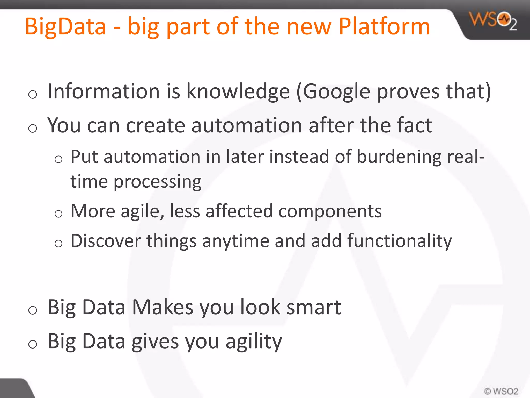 BigData - big part of the new Platform 
o Information is knowledge (Google proves that) 
o You can create automation after the fact 
o Put automation in later instead of burdening real-time 
processing 
o More agile, less affected components 
o Discover things anytime and add functionality 
o Big Data Makes you look smart 
o Big Data gives you agility 
 