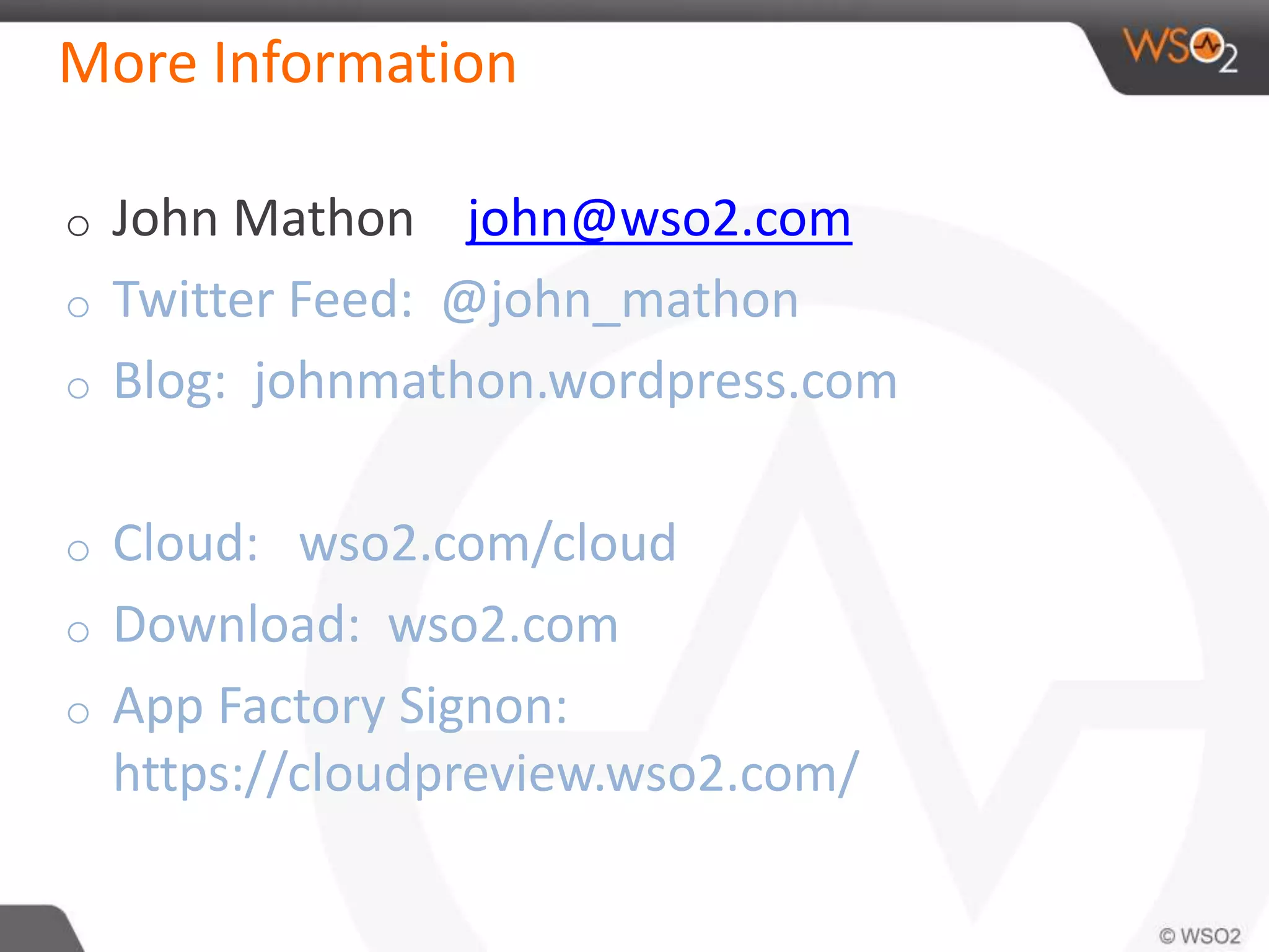 More Information 
o John Mathon john@wso2.com 
o Twitter Feed: @john_mathon 
o Blog: johnmathon.wordpress.com 
o Cloud: wso2.com/cloud 
o Download: wso2.com 
o App Factory Signon: 
https://cloudpreview.wso2.com/ 
