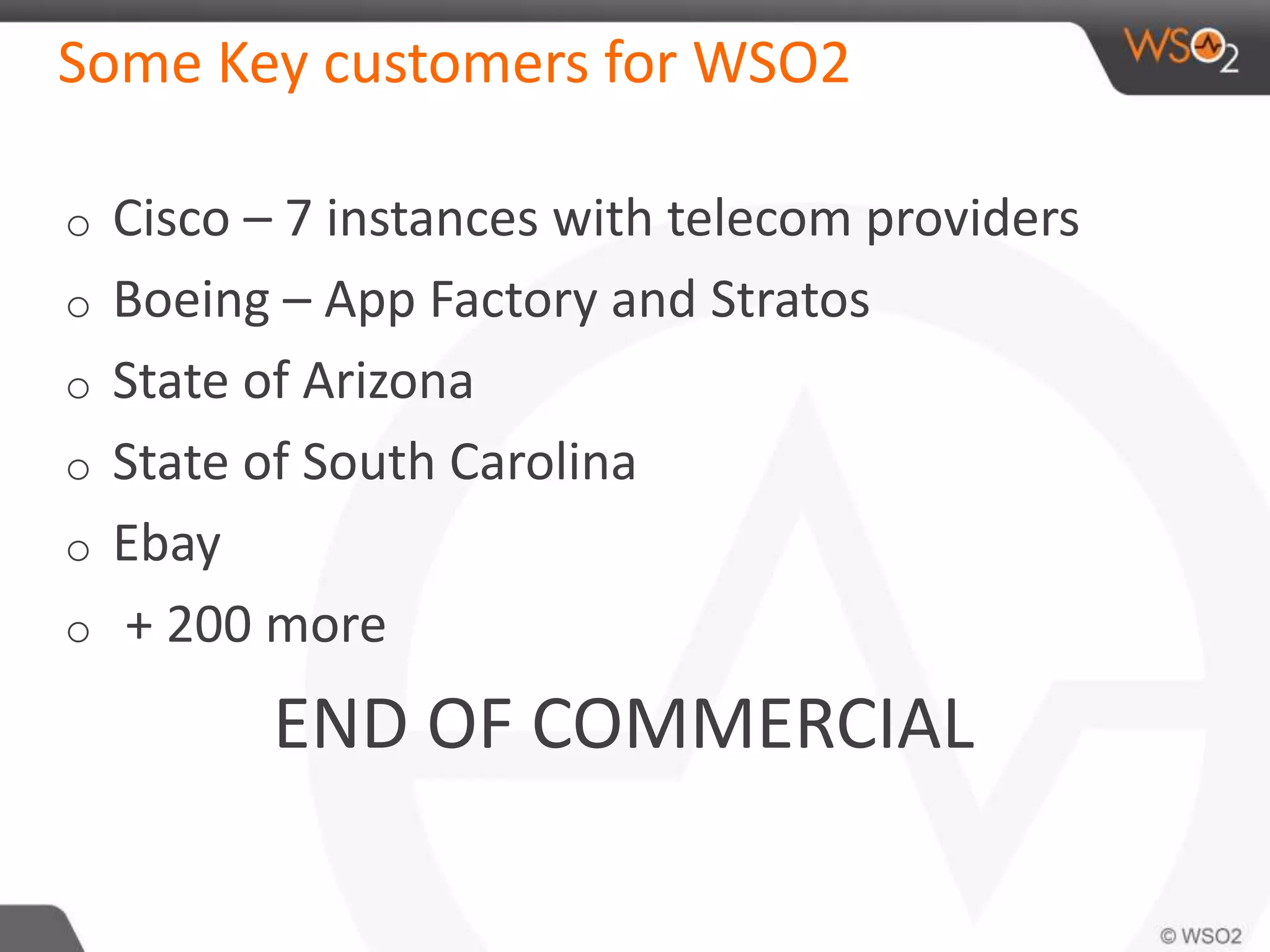 Some Key customers for WSO2 
o Cisco – 7 instances with telecom providers 
o Boeing – App Factory and Stratos 
o State of Arizona 
o State of South Carolina 
o Ebay 
o + 200 more 
END OF COMMERCIAL 
 