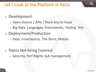Let’s Look at the Platform in Parts 
o Development 
o Open Source / APIs / Store key to reuse 
o Big Data, Languages, Frameworks, Tooling, Test 
o Deployment/Production 
o PaaS, InnerSource, The Store, Mobile 
o Topics Not being Covered 
o Security, Perf Mgmt, SLA management 
 