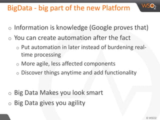 BigData - big part of the new Platform 
o Information is knowledge (Google proves that) 
o You can create automation after the fact 
o Put automation in later instead of burdening real-time 
processing 
o More agile, less affected components 
o Discover things anytime and add functionality 
o Big Data Makes you look smart 
o Big Data gives you agility 
 