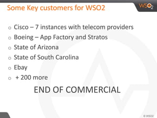 Some Key customers for WSO2 
o Cisco – 7 instances with telecom providers 
o Boeing – App Factory and Stratos 
o State of Arizona 
o State of South Carolina 
o Ebay 
o + 200 more 
END OF COMMERCIAL 
 