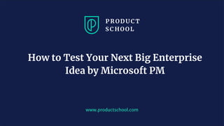 www.productschool.com
How to Test Your Next Big Enterprise
Idea by Microsoft PM
 