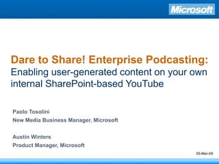 Dare to Share! Enterprise Podcasting:
Enabling user-generated content on your own
internal SharePoint-based YouTube

Paolo Tosolini
New Media Business Manager, Microsoft


Austin Winters
Product Manager, Microsoft
                                        05-Mar-09
 