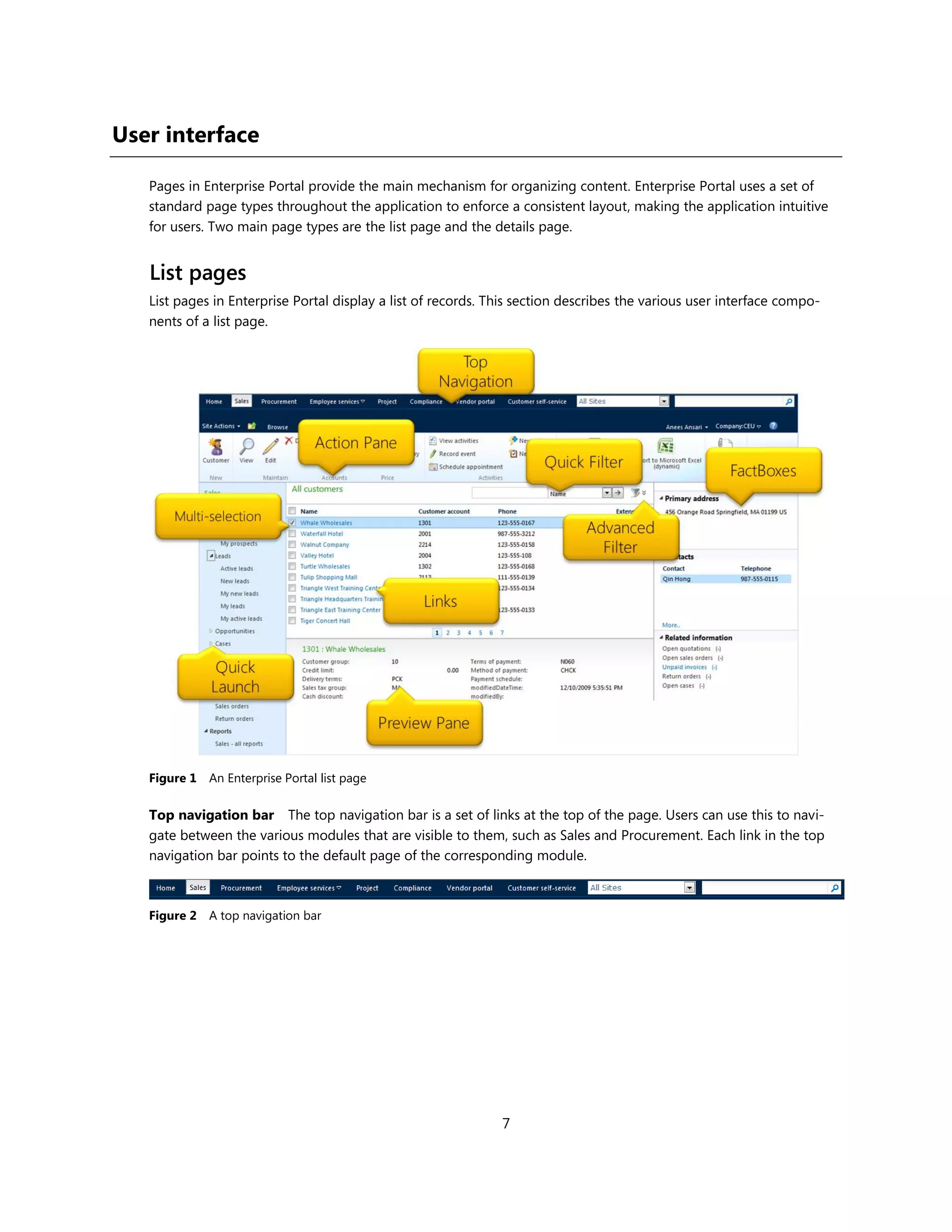 User interface

   Pages in Enterprise Portal provide the main mechanism for organizing content. Enterprise Portal uses a set of
   standard page types throughout the application to enforce a consistent layout, making the application intuitive
   for users. Two main page types are the list page and the details page.


   List pages
   List pages in Enterprise Portal display a list of records. This section describes the various user interface compo-
   nents of a list page.




   Figure 1 An Enterprise Portal list page

   Top navigation bar The top navigation bar is a set of links at the top of the page. Users can use this to navi-
   gate between the various modules that are visible to them, such as Sales and Procurement. Each link in the top
   navigation bar points to the default page of the corresponding module.



   Figure 2 A top navigation bar




                                                               7
 