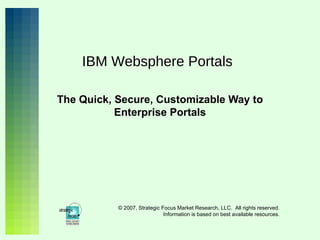 IBM Websphere Portals The Quick, Secure, Customizable Way to Enterprise Portals © 2007, Strategic Focus Market Research, LLC.  All rights reserved. Information is based on best available resources. 