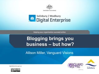 Salisbury / Modbury 
Blogging brings you 
business – but how? 
Allison Miller, Vanguard Visions 
 