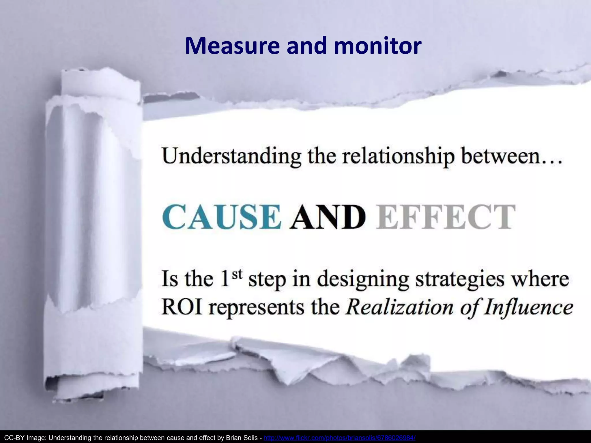 Measure and monitor 
CC-BY Image: Understanding the relationship between cause and effect by Brian Solis - http://www.flickr.com/photos/briansolis/6786026984/ 
 
