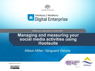 Salisbury / Modbury 
Managing and measuring your 
social media activities using 
Hootsuite 
Allison Miller, Vanguard Visions 
 