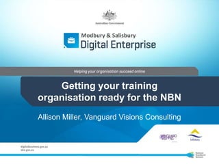 Modbury & Salisbury




    Getting your training
organisation ready for the NBN
Allison Miller, Vanguard Visions Consulting
 