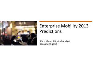 Page 1 ©Copyright 2013 
Enterprise Mobility 2013 Predictions 
Chris Marsh, Principal Analyst 
January 29, 2013  