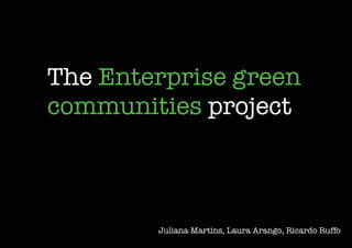 The Enterprise green
communities project



        Juliana Martins, Laura Arango, Ricardo Ruffo
 
