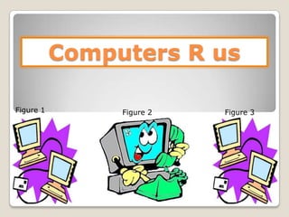 Computers R us

Figure 1        Figure 2   Figure 3
 