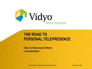 THE ROAD TO  PERSONAL TELEPRESENCE Video Conferencing that Works  in the Real World December 22, 2009 Vidyo Proprietary Confidential & Patent Pending Information 