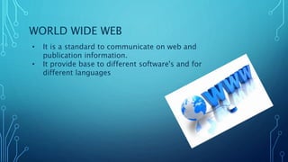 WORLD WIDE WEB
• It is a standard to communicate on web and
publication information.
• It provide base to different software's and for
different languages
 