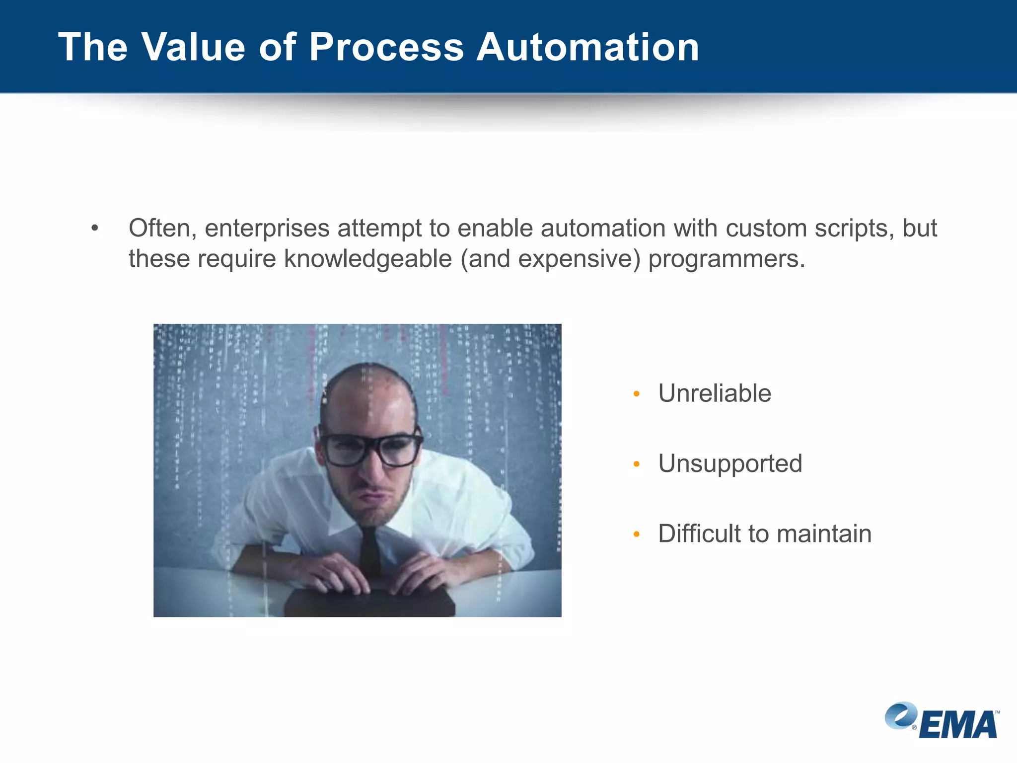The Value of Process Automation
• Often, enterprises attempt to enable automation with custom scripts, but
these require knowledgeable (and expensive) programmers.
• Unreliable
• Unsupported
• Difficult to maintain
 