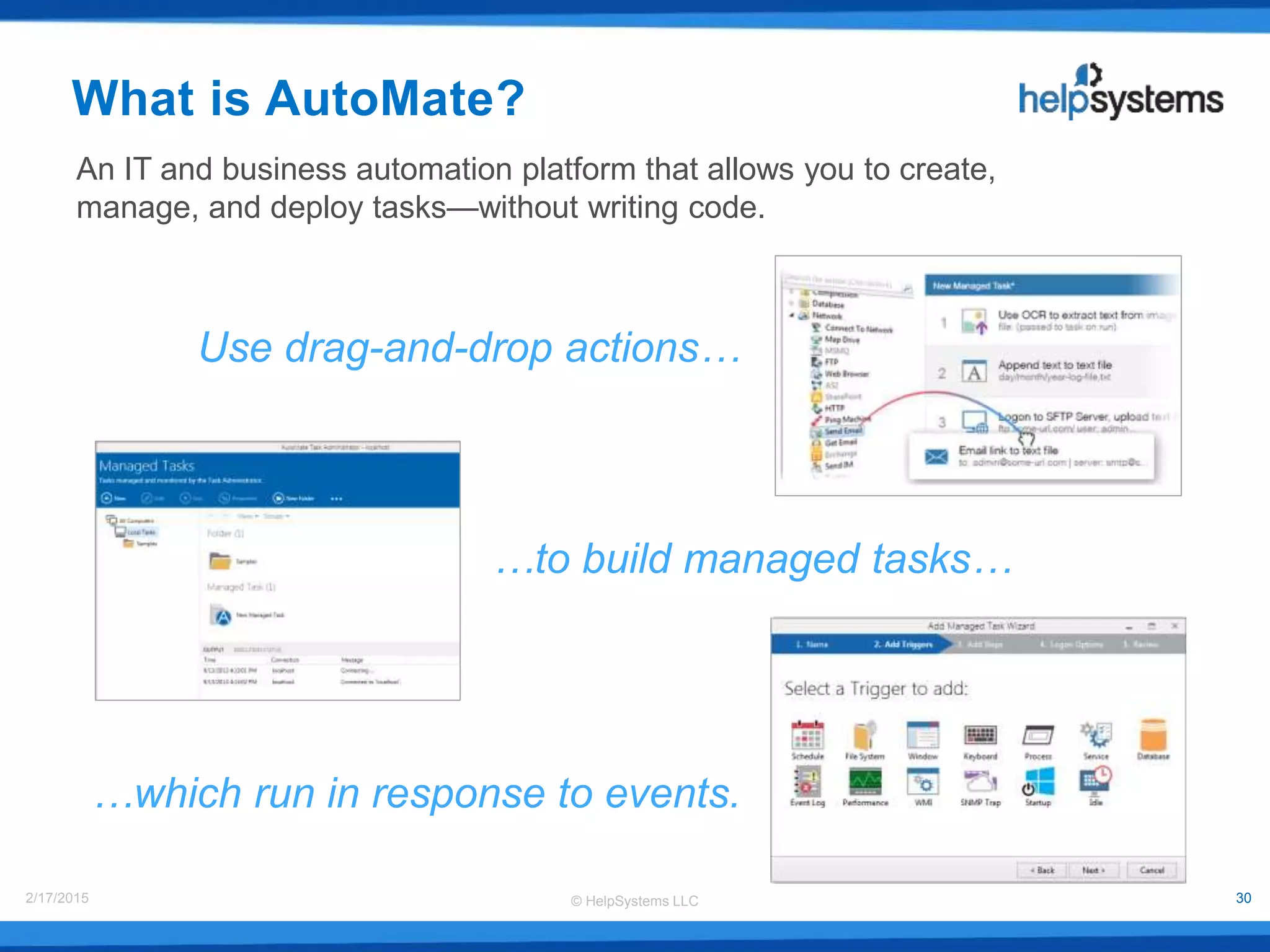 © HelpSystems LLC2/17/2015 30
An IT and business automation platform that allows you to create,
manage, and deploy tasks—without writing code.
Use drag-and-drop actions…
…to build managed tasks…
…which run in response to events.
What is AutoMate?
 