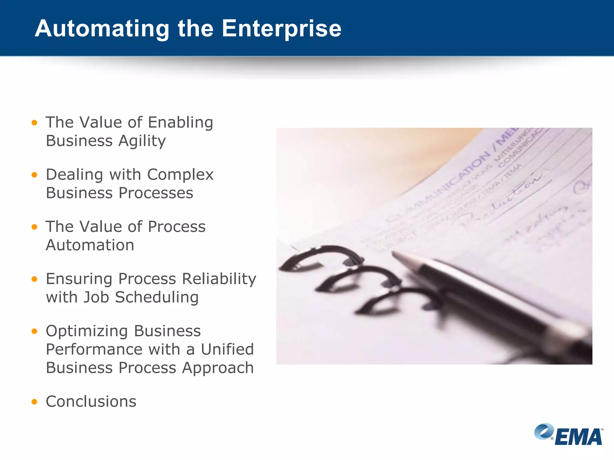• The Value of Enabling
Business Agility
• Dealing with Complex
Business Processes
• The Value of Process
Automation
• Ensuring Process Reliability
with Job Scheduling
• Optimizing Business
Performance with a Unified
Business Process Approach
• Conclusions
Automating the Enterprise
 