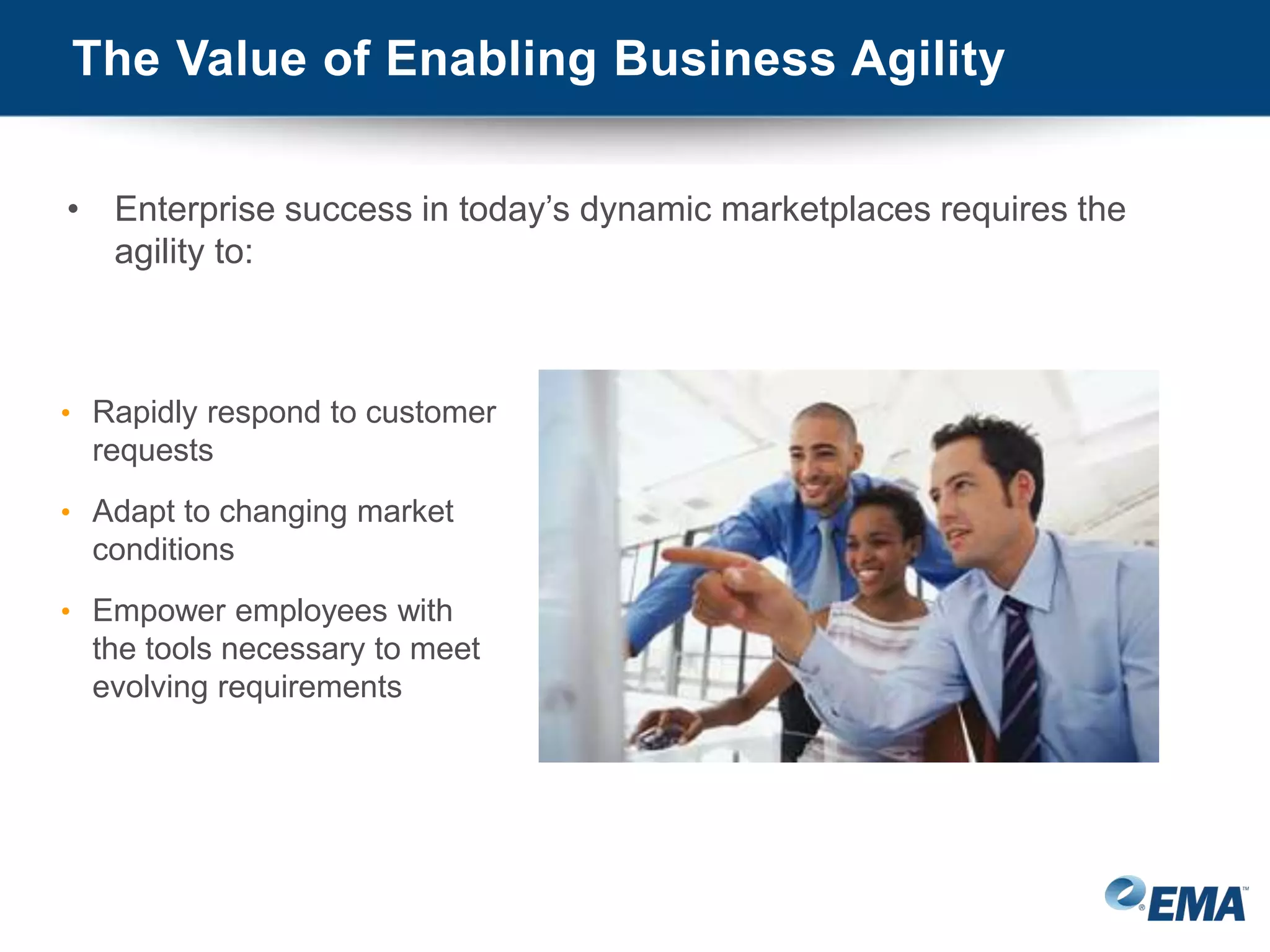 • Enterprise success in today’s dynamic marketplaces requires the
agility to:
• Rapidly respond to customer
requests
• Adapt to changing market
conditions
• Empower employees with
the tools necessary to meet
evolving requirements
The Value of Enabling Business Agility
 